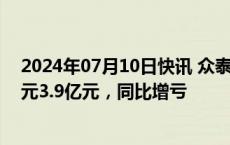 2024年07月10日快讯 众泰汽车：预计上半年净亏损2.9亿元3.9亿元，同比增亏