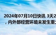 2024年07月10日快讯 3天2板实朴检测：近期经营情况正常，内外部经营环境未发生重大变化