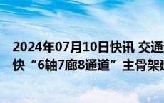 2024年07月10日快讯 交通运输部部长李小鹏：将进一步加快“6轴7廊8通道”主骨架建设，打造示范大通道