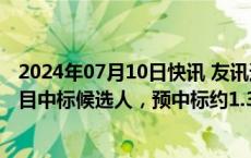 2024年07月10日快讯 友讯达：为南方电网计量产品招标项目中标候选人，预中标约1.34亿元