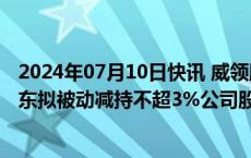 2024年07月10日快讯 威领股份：因股票质押违约，控股股东拟被动减持不超3%公司股份