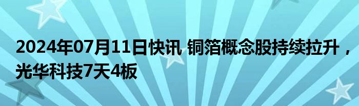 2024年07月11日快讯 铜箔概念股持续拉升，光华科技7天4板