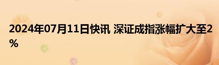 2024年07月11日快讯 深证成指涨幅扩大至2%