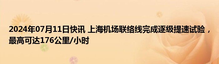 2024年07月11日快讯 上海机场联络线完成逐级提速试验，最高可达176公里/小时