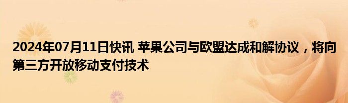 2024年07月11日快讯 苹果公司与欧盟达成和解协议，将向第三方开放移动支付技术