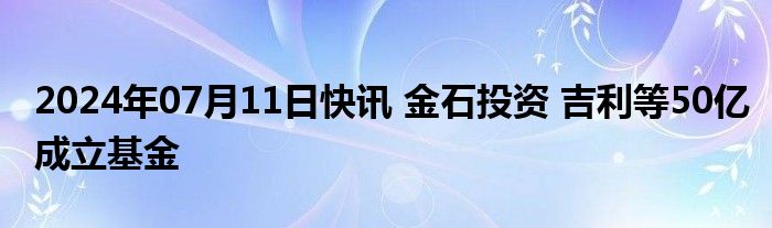 2024年07月11日快讯 金石投资 吉利等50亿成立基金