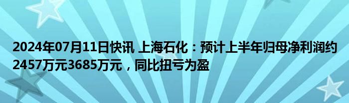 2024年07月11日快讯 上海石化：预计上半年归母净利润约2457万元3685万元，同比扭亏为盈