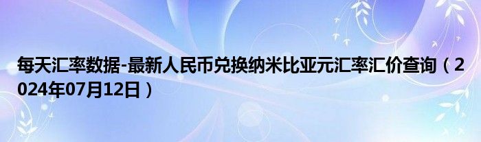 每天汇率数据-最新人民币兑换纳米比亚元汇率汇价查询（2024年07月12日）