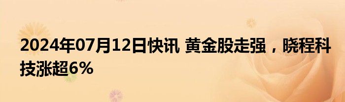 2024年07月12日快讯 黄金股走强，晓程科技涨超6%