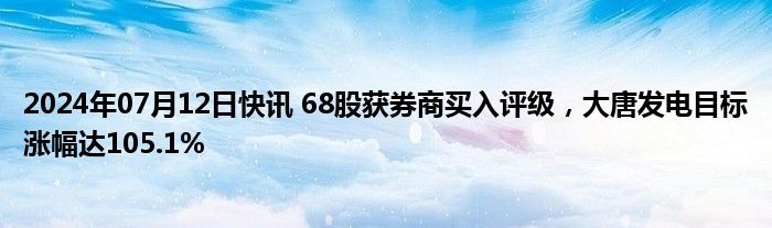 2024年07月12日快讯 68股获券商买入评级，大唐发电目标涨幅达105.1%