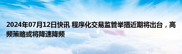 2024年07月12日快讯 程序化交易监管举措近期将出台，高频策略或将降速降频