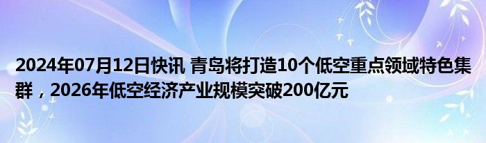 2024年07月12日快讯 青岛将打造10个低空重点领域特色集群，2026年低空经济产业规模突破200亿元