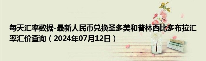 每天汇率数据-最新人民币兑换圣多美和普林西比多布拉汇率汇价查询（2024年07月12日）