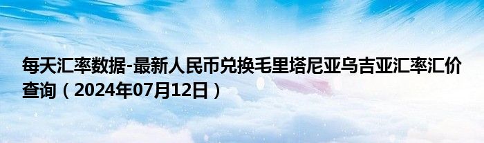 每天汇率数据-最新人民币兑换毛里塔尼亚乌吉亚汇率汇价查询（2024年07月12日）