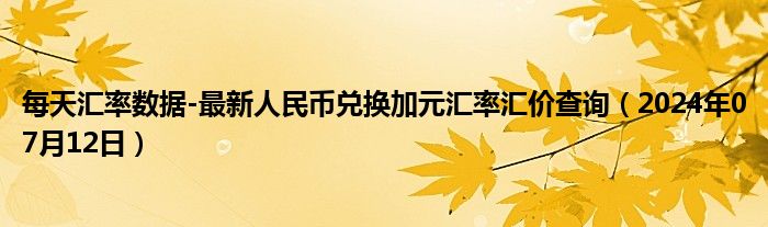 每天汇率数据-最新人民币兑换加元汇率汇价查询（2024年07月12日）