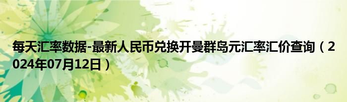 每天汇率数据-最新人民币兑换开曼群岛元汇率汇价查询（2024年07月12日）