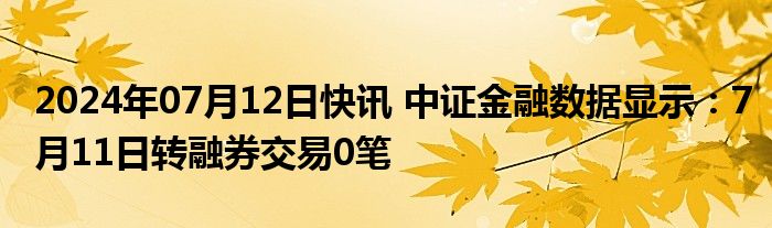 2024年07月12日快讯 中证金融数据显示：7月11日转融券交易0笔