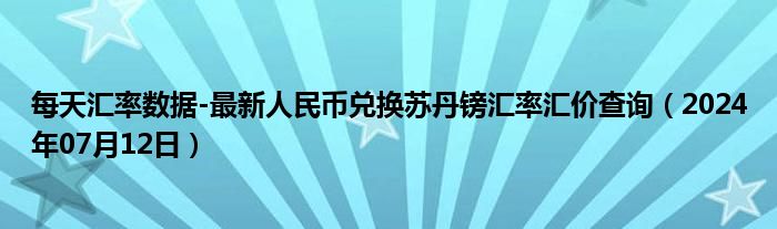 每天汇率数据-最新人民币兑换苏丹镑汇率汇价查询（2024年07月12日）