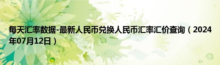 每天汇率数据-最新人民币兑换人民币汇率汇价查询（2024年07月12日）