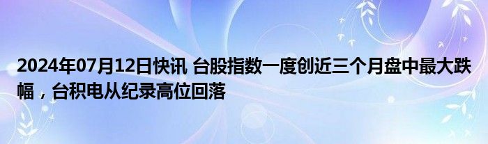 2024年07月12日快讯 台股指数一度创近三个月盘中最大跌幅，台积电从纪录高位回落