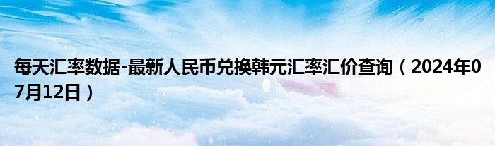 每天汇率数据-最新人民币兑换韩元汇率汇价查询（2024年07月12日）