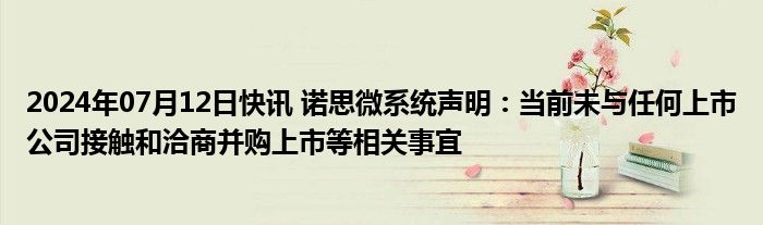 2024年07月12日快讯 诺思微系统声明：当前未与任何上市公司接触和洽商并购上市等相关事宜