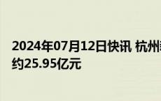 2024年07月12日快讯 杭州新挂牌三宗住宅用地，总起始价约25.95亿元