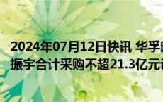 2024年07月12日快讯 华孚时尚：子公司拟向昆仑技术 华鲲振宇合计采购不超21.3亿元设备及服务