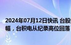 2024年07月12日快讯 台股指数一度创近三个月盘中最大跌幅，台积电从纪录高位回落