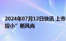 2024年07月12日快讯 上市公司借道科创基金，开启“投硬投小”新风尚