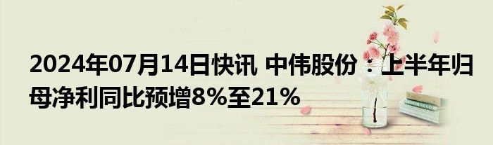 2024年07月14日快讯 中伟股份：上半年归母净利同比预增8%至21%