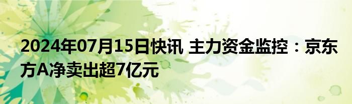 2024年07月15日快讯 主力资金监控：京东方A净卖出超7亿元