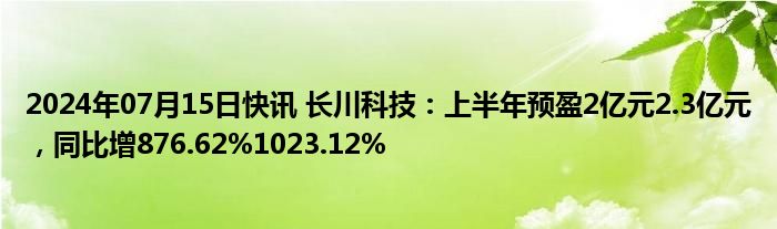 2024年07月15日快讯 长川科技：上半年预盈2亿元2.3亿元，同比增876.62%1023.12%