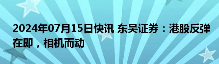 2024年07月15日快讯 东吴证券：港股反弹在即，相机而动