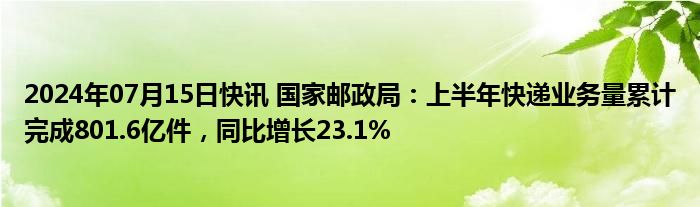 2024年07月15日快讯 国家邮政局：上半年快递业务量累计完成801.6亿件，同比增长23.1%