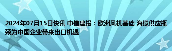 2024年07月15日快讯 中信建投：欧洲风机基础 海缆供应瓶颈为中国企业带来出口机遇