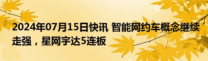 2024年07月15日快讯 智能网约车概念继续走强，星网宇达5连板