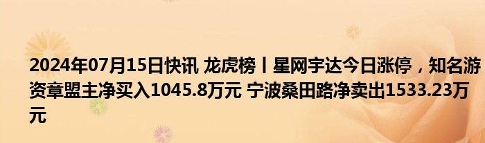 2024年07月15日快讯 龙虎榜丨星网宇达今日涨停，知名游资章盟主净买入1045.8万元 宁波桑田路净卖出1533.23万元