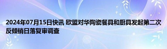 2024年07月15日快讯 欧盟对华陶瓷餐具和厨具发起第二次反倾销日落复审调查