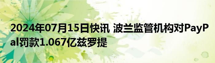 2024年07月15日快讯 波兰监管机构对PayPal罚款1.067亿兹罗提