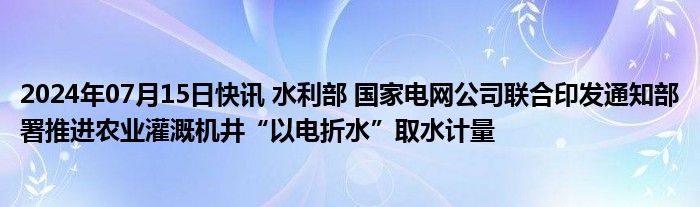 2024年07月15日快讯 水利部 国家电网公司联合印发通知部署推进农业灌溉机井“以电折水”取水计量