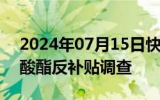 2024年07月15日快讯 欧盟终止对华烷基磷酸酯反补贴调查