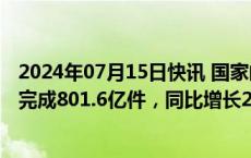 2024年07月15日快讯 国家邮政局：上半年快递业务量累计完成801.6亿件，同比增长23.1%