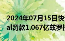 2024年07月15日快讯 波兰监管机构对PayPal罚款1.067亿兹罗提