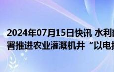 2024年07月15日快讯 水利部 国家电网公司联合印发通知部署推进农业灌溉机井“以电折水”取水计量