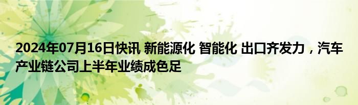 2024年07月16日快讯 新能源化 智能化 出口齐发力，汽车产业链公司上半年业绩成色足