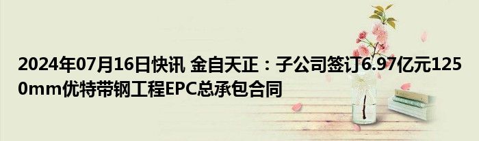 2024年07月16日快讯 金自天正：子公司签订6.97亿元1250mm优特带钢工程EPC总承包合同