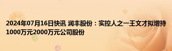 2024年07月16日快讯 润丰股份：实控人之一王文才拟增持1000万元2000万元公司股份