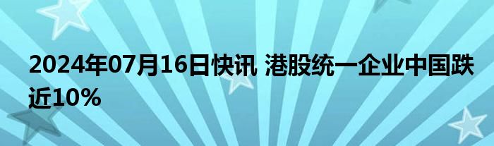 2024年07月16日快讯 港股统一企业中国跌近10%