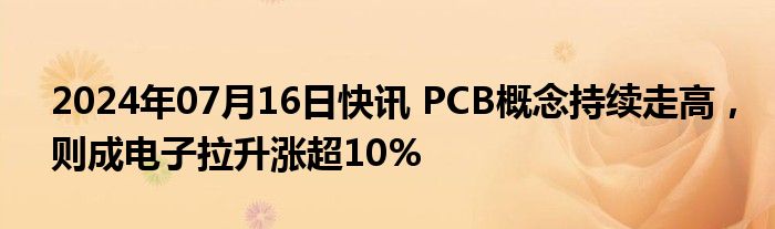 2024年07月16日快讯 PCB概念持续走高，则成电子拉升涨超10%